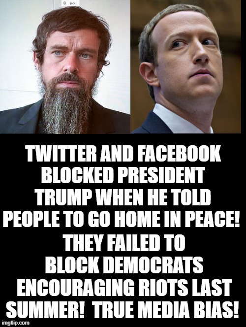 Twitter and Facebook blocked president Trump when he told people to go home in peace! | TWITTER AND FACEBOOK BLOCKED PRESIDENT TRUMP WHEN HE TOLD PEOPLE TO GO HOME IN PEACE! THEY FAILED TO BLOCK DEMOCRATS ENCOURAGING RIOTS LAST SUMMER!  TRUE MEDIA BIAS! | image tagged in stupid liberals,zuckerberg,twitter | made w/ Imgflip meme maker