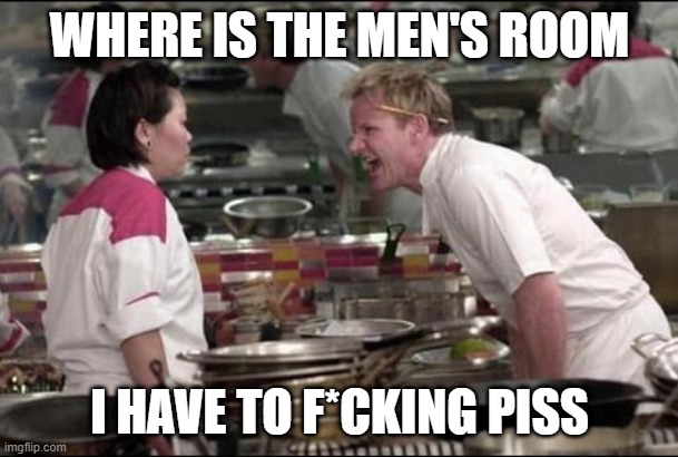 Angry Chef Gordon Ramsay Meme | WHERE IS THE MEN'S ROOM; I HAVE TO F*CKING PISS | image tagged in memes,angry chef gordon ramsay | made w/ Imgflip meme maker