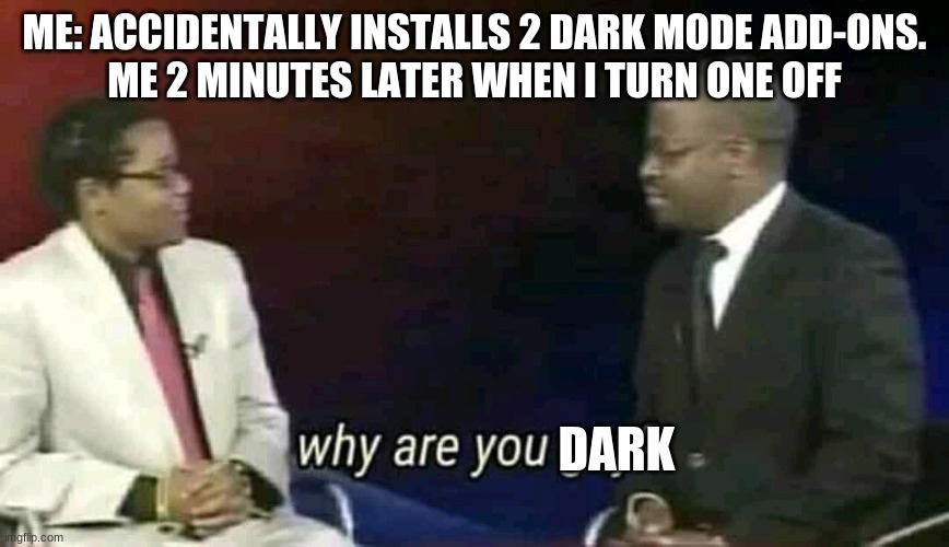 Yes, I actually accidentally installed 2 dark modes. Maximum confusion anticipated |  ME: ACCIDENTALLY INSTALLS 2 DARK MODE ADD-ONS.
ME 2 MINUTES LATER WHEN I TURN ONE OFF; DARK | image tagged in why are you gay,dark mode,memes,funny | made w/ Imgflip meme maker