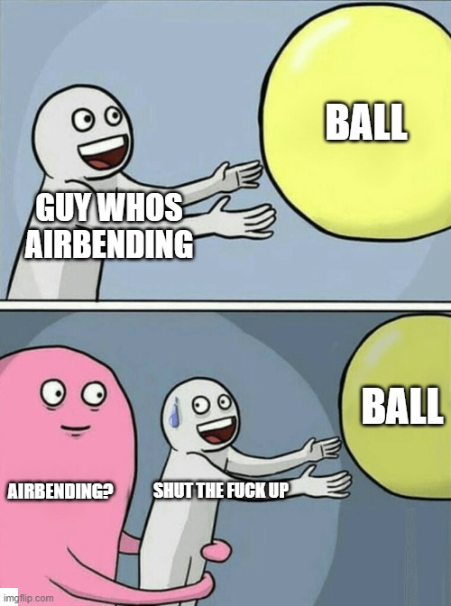 Airbending | BALL; GUY WHOS AIRBENDING; BALL; AIRBENDING? SHUT THE FUCK UP | image tagged in memes,airbending,airbend,dankmemes34 | made w/ Imgflip meme maker