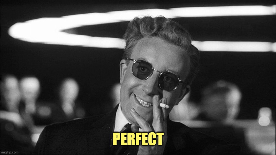 Doctor Strangelove says... | PERFECT | image tagged in doctor strangelove says | made w/ Imgflip meme maker