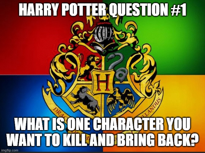 #1 | HARRY POTTER QUESTION #1; WHAT IS ONE CHARACTER YOU WANT TO KILL AND BRING BACK? | made w/ Imgflip meme maker