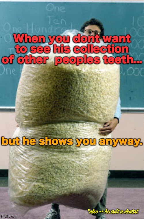 Brush Brush Brush | When you dont want to see his collection of other  peoples teeth... but he shows you anyway. *also -> he isn't a dentist | image tagged in teeth,shimmer,dentists,weird,happiness,2020 | made w/ Imgflip meme maker