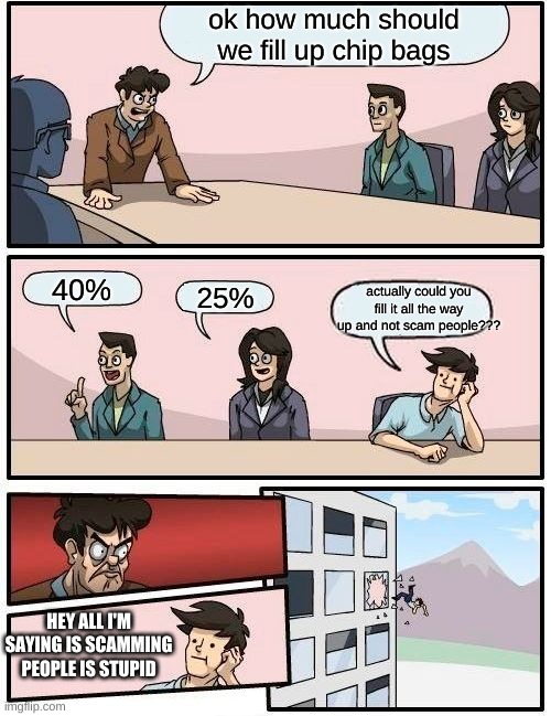 is it really too much to ask?? | ok how much should we fill up chip bags; 40%; 25%; actually could you fill it all the way up and not scam people??? HEY ALL I'M SAYING IS SCAMMING PEOPLE IS STUPID | image tagged in memes,boardroom meeting suggestion | made w/ Imgflip meme maker