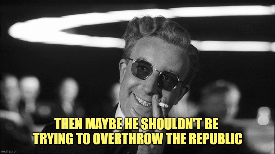 Doctor Strangelove says... | THEN MAYBE HE SHOULDN'T BE 
TRYING TO OVERTHROW THE REPUBLIC | image tagged in doctor strangelove says | made w/ Imgflip meme maker