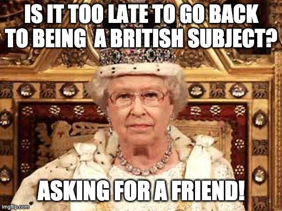 British Subject |  IS IT TOO LATE TO GO BACK TO BEING  A BRITISH SUBJECT? ASKING FOR A FRIEND! | image tagged in queen of england | made w/ Imgflip meme maker