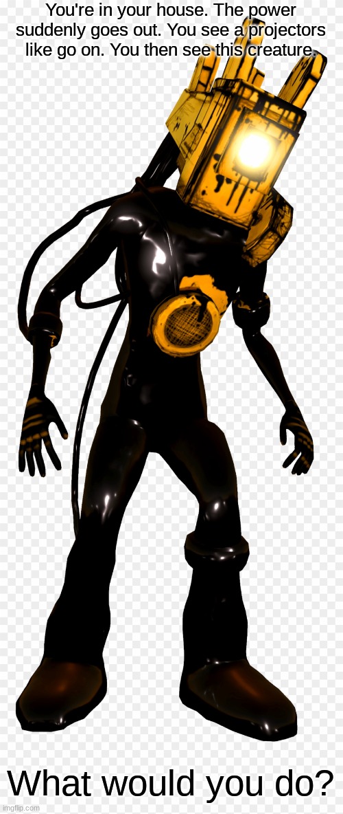 What Would You Do? #7 | You're in your house. The power suddenly goes out. You see a projectors like go on. You then see this creature. What would you do? | image tagged in bendy and the ink machine,projectionist | made w/ Imgflip meme maker