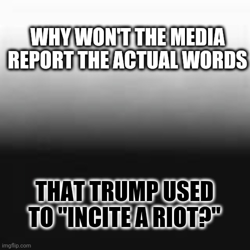 The media makes judgements without giving details | WHY WON'T THE MEDIA REPORT THE ACTUAL WORDS; THAT TRUMP USED TO "INCITE A RIOT?" | image tagged in politics,media | made w/ Imgflip meme maker