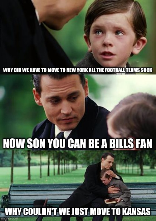 Finding Neverland | WHY DID WE HAVE TO MOVE TO NEW YORK ALL THE FOOTBALL TEAMS SUCK; NOW SON YOU CAN BE A BILLS FAN; WHY COULDN'T WE JUST MOVE TO KANSAS | image tagged in memes,finding neverland | made w/ Imgflip meme maker