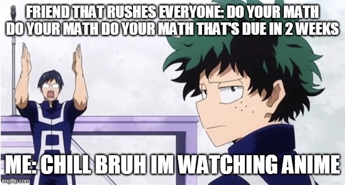 hey animes better than math someones gotta make this meme | FRIEND THAT RUSHES EVERYONE: DO YOUR MATH DO YOUR MATH DO YOUR MATH THAT'S DUE IN 2 WEEKS; ME: CHILL BRUH IM WATCHING ANIME | image tagged in deku ignoring iida | made w/ Imgflip meme maker