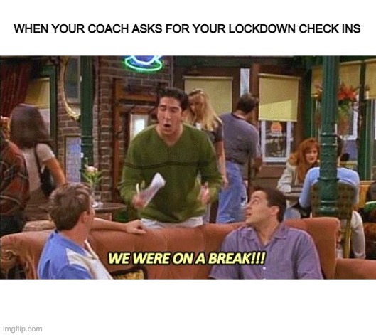 ross friends break | WHEN YOUR COACH ASKS FOR YOUR LOCKDOWN CHECK INS | image tagged in ross friends break | made w/ Imgflip meme maker