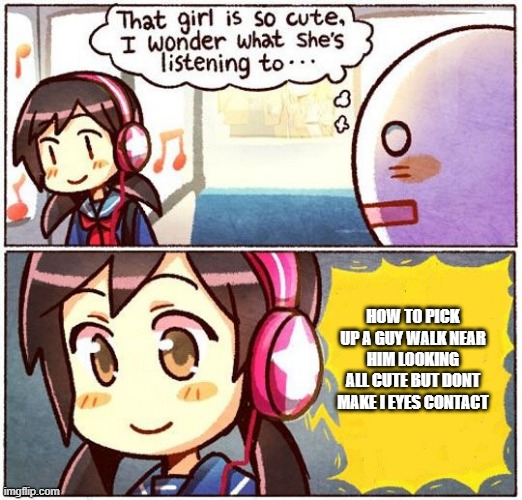 That Girl Is So Cute, I Wonder What She’s Listening To… | HOW TO PICK UP A GUY WALK NEAR HIM LOOKING ALL CUTE BUT DONT MAKE I EYES CONTACT | image tagged in that girl is so cute i wonder what she s listening to | made w/ Imgflip meme maker