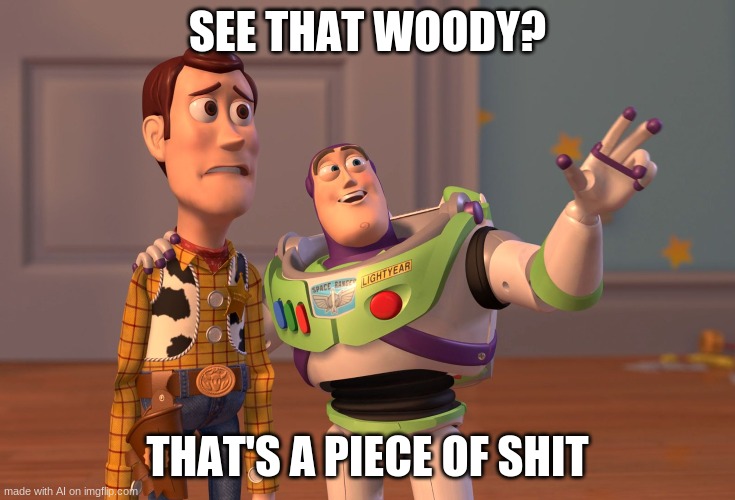 See that woody? | SEE THAT WOODY? THAT'S A PIECE OF SHIT | image tagged in memes,x x everywhere | made w/ Imgflip meme maker