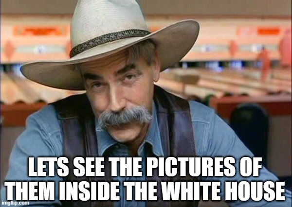 Sam Elliott special kind of stupid | LETS SEE THE PICTURES OF THEM INSIDE THE WHITE HOUSE | image tagged in sam elliott special kind of stupid | made w/ Imgflip meme maker