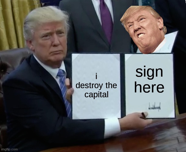 Trump Bill Signing Meme | i destroy the capital; sign here | image tagged in memes,trump bill signing | made w/ Imgflip meme maker