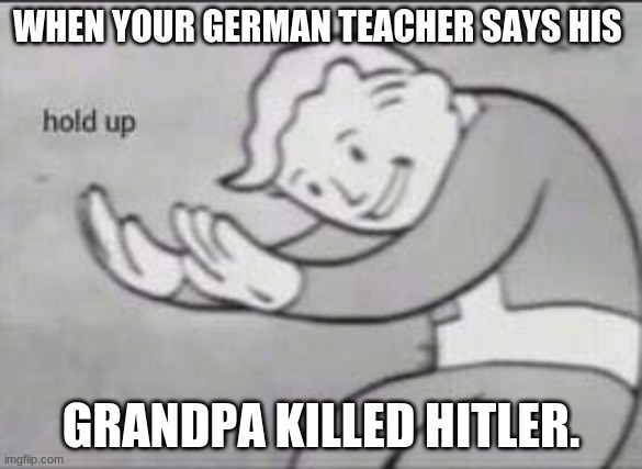 Fallout Hold Up | WHEN YOUR GERMAN TEACHER SAYS HIS; GRANDPA KILLED HITLER. | image tagged in fallout hold up | made w/ Imgflip meme maker