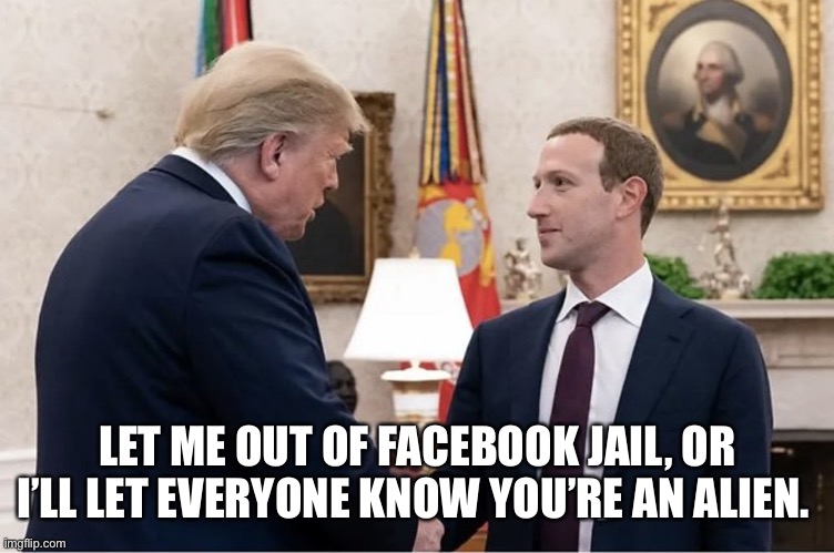 They have to tell is about aliens this year anyway | LET ME OUT OF FACEBOOK JAIL, OR I’LL LET EVERYONE KNOW YOU’RE AN ALIEN. | image tagged in mark zuckerberg,donald trump,facebook,jail,aliens,politics | made w/ Imgflip meme maker