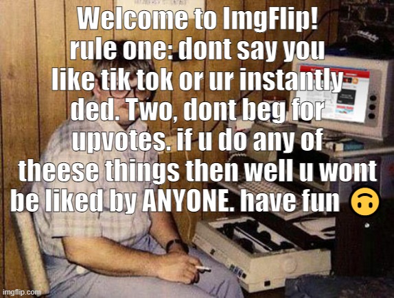 Internet Guide |  Welcome to ImgFlip! rule one: dont say you like tik tok or ur instantly ded. Two, dont beg for upvotes. if u do any of theese things then well u wont be liked by ANYONE. have fun 🙃 | image tagged in memes,internet guide | made w/ Imgflip meme maker