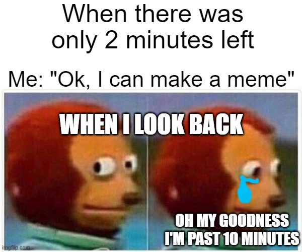 This happens all the time | When there was only 2 minutes left; Me: "Ok, I can make a meme"; WHEN I LOOK BACK; OH MY GOODNESS I'M PAST 10 MINUTES | image tagged in memes,monkey puppet | made w/ Imgflip meme maker