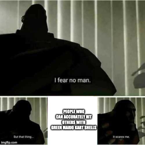 I fear no man | PEOPLE WHO CAN ACCURATELY HIT OTHERS WITH GREEN MARIO KART SHELLS | image tagged in i fear no man | made w/ Imgflip meme maker