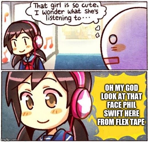 That Girl Is So Cute, I Wonder What She’s Listening To… | OH MY GOD LOOK AT THAT FACE PHIL SWIFT HERE FROM FLEX TAPE | image tagged in that girl is so cute i wonder what she s listening to | made w/ Imgflip meme maker