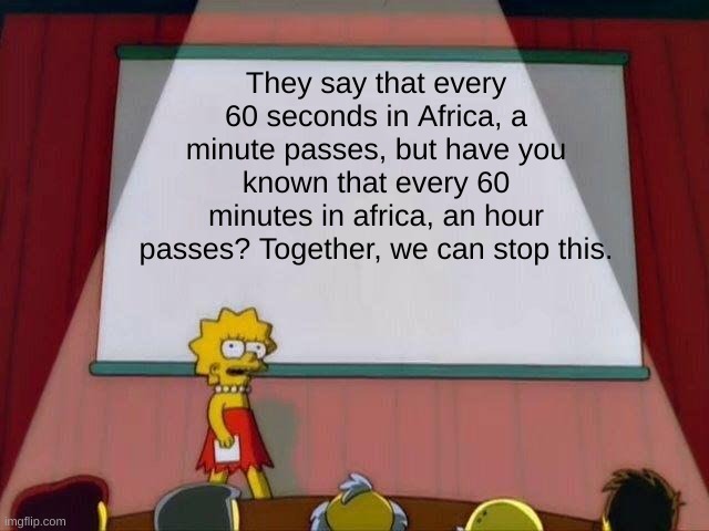 lisa simpson has a point | They say that every 60 seconds in Africa, a minute passes, but have you known that every 60 minutes in africa, an hour passes? Together, we can stop this. | image tagged in memes,funny,africa,simpsons,hmm yes the floor here is made out of floor,time | made w/ Imgflip meme maker