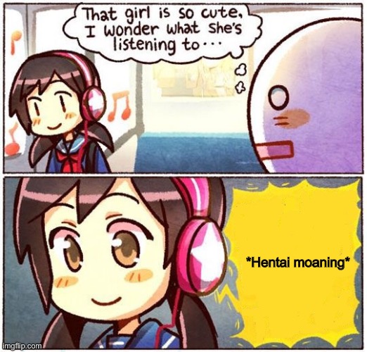 That Girl Is So Cute, I Wonder What She’s Listening To… | *Hentai moaning* | image tagged in that girl is so cute i wonder what she s listening to | made w/ Imgflip meme maker