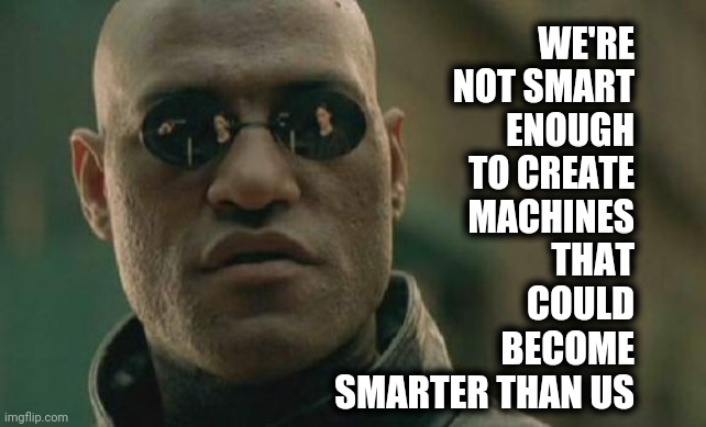 We're So Arrogant And There's No Actual Evidence To Suggest We've Got That Right | WE'RE NOT SMART ENOUGH TO CREATE MACHINES; THAT COULD BECOME SMARTER THAN US | image tagged in memes,matrix morpheus,humanity,human race,arrogance,ignorance | made w/ Imgflip meme maker