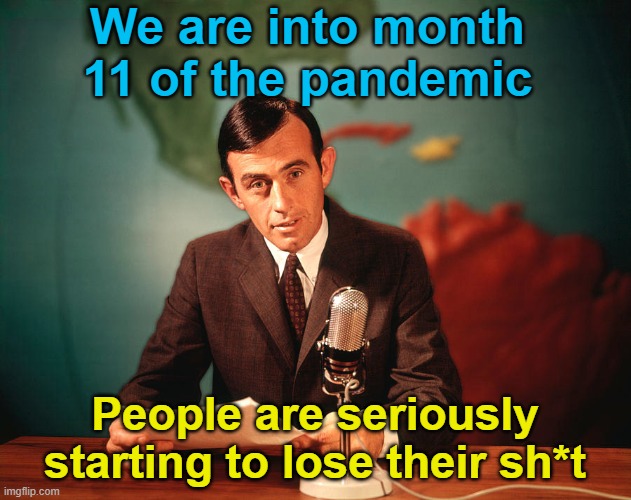 Just Long Enough to Flatten the Curve, They Said... | We are into month 11 of the pandemic; People are seriously starting to lose their sh*t | image tagged in pandemic,memes,news,coronavirus | made w/ Imgflip meme maker