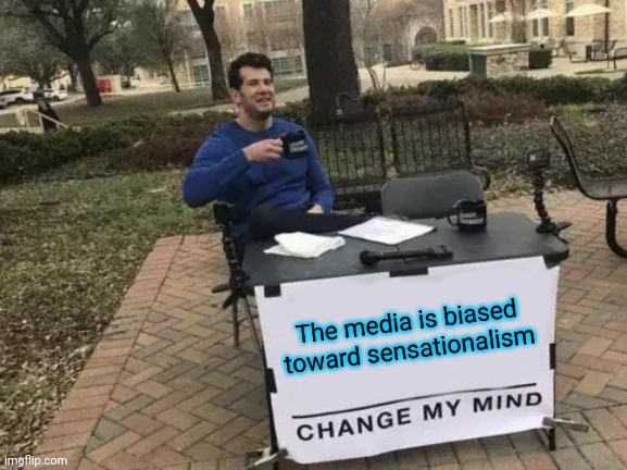 They are not neutral or on anyone's side | The media is biased toward sensationalism | image tagged in memes,change my mind | made w/ Imgflip meme maker