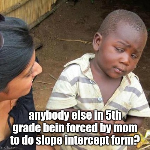 Third World Skeptical Kid | anybody else in 5th grade bein forced by mom to do slope intercept form? | image tagged in memes,third world skeptical kid | made w/ Imgflip meme maker