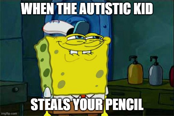 Don't You Squidward Meme | WHEN THE AUTISTIC KID; STEALS YOUR PENCIL | image tagged in memes,don't you squidward | made w/ Imgflip meme maker