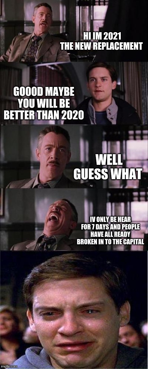 Peter Parker Cry | HI IM 2021 THE NEW REPLACEMENT; GO00D MAYBE YOU WILL BE BETTER THAN 2020; WELL GUESS WHAT; IV ONLY BE HEAR FOR 7 DAYS AND PEOPLE HAVE ALL READY BROKEN IN TO THE CAPITAL | image tagged in memes,peter parker cry | made w/ Imgflip meme maker