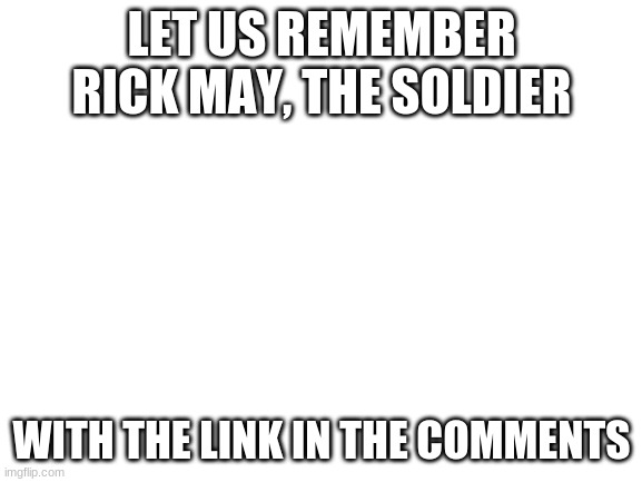 not funny but let us have a moment of silence for Rick May | LET US REMEMBER RICK MAY, THE SOLDIER; WITH THE LINK IN THE COMMENTS | image tagged in rip,rick may,the soldier,we will miss you | made w/ Imgflip meme maker