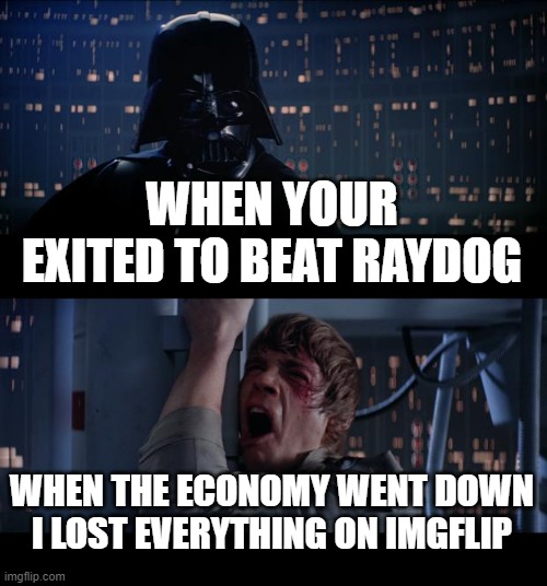 Star Wars No | WHEN YOUR EXITED TO BEAT RAYDOG; WHEN THE ECONOMY WENT DOWN I LOST EVERYTHING ON IMGFLIP | image tagged in memes,star wars no | made w/ Imgflip meme maker