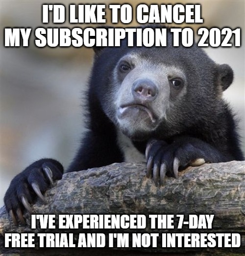 Confession Bear Meme | I'D LIKE TO CANCEL MY SUBSCRIPTION TO 2021; I'VE EXPERIENCED THE 7-DAY FREE TRIAL AND I'M NOT INTERESTED | image tagged in memes,confession bear | made w/ Imgflip meme maker