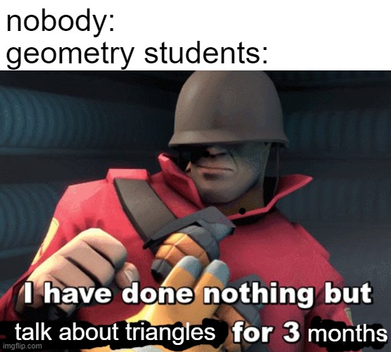 the most truest of all my true stories | nobody:
geometry students:; talk about triangles; months | image tagged in i have done nothing but teleport bread for 3 days | made w/ Imgflip meme maker