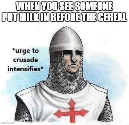*Urge to crusade intensifies* | WHEN YOU SEE SOMEONE PUT MILK IN BEFORE THE CEREAL | image tagged in urge to crusade intensifies | made w/ Imgflip meme maker
