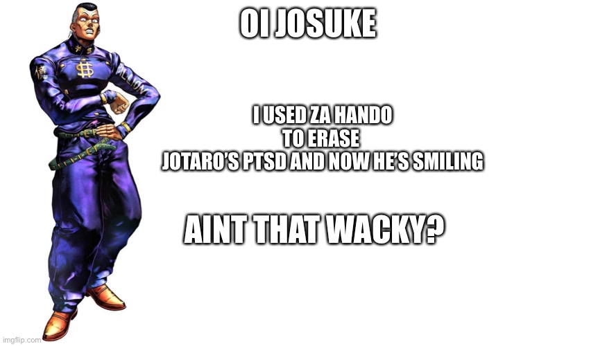 Ah yes no more ptsd | I USED ZA HANDO TO ERASE 
JOTARO’S PTSD AND NOW HE’S SMILING; OI JOSUKE; AINT THAT WACKY? | image tagged in memes | made w/ Imgflip meme maker