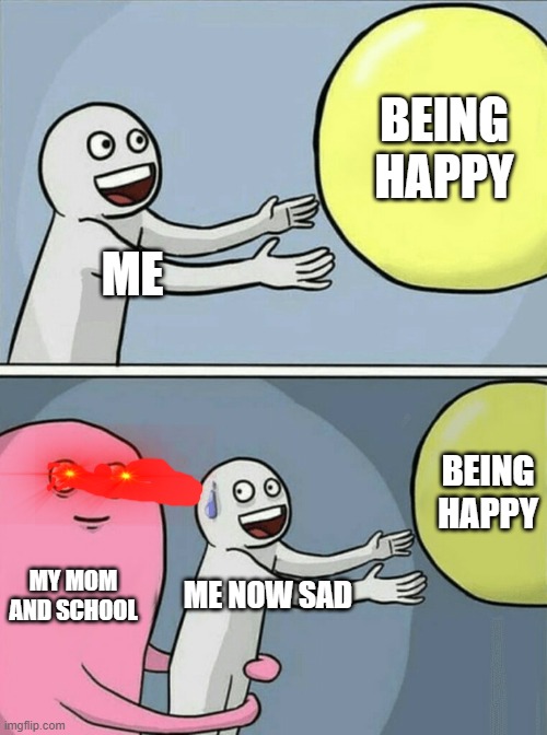 true and relateble | BEING HAPPY; ME; BEING HAPPY; MY MOM AND SCHOOL; ME NOW SAD | image tagged in memes,running away balloon,school,10 guy | made w/ Imgflip meme maker