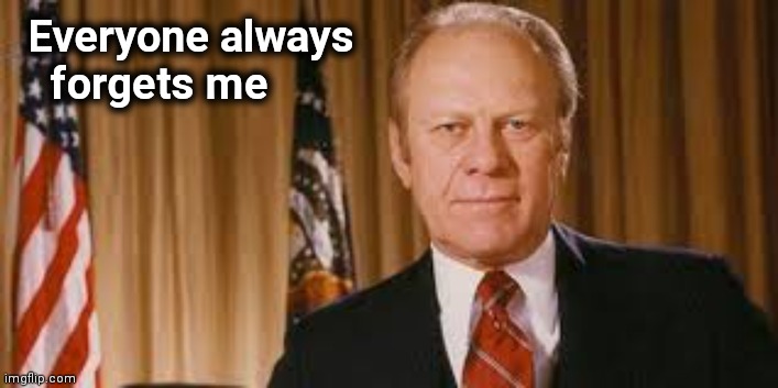 Gerald Ford Meme | Everyone always
   forgets me | image tagged in gerald ford meme | made w/ Imgflip meme maker