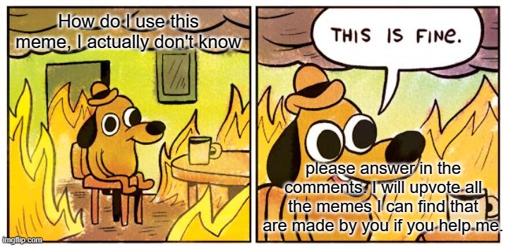 This Is Fine | How do I use this meme, I actually don't know; please answer in the comments. I will upvote all the memes I can find that are made by you if you help me. | image tagged in memes,this is fine | made w/ Imgflip meme maker