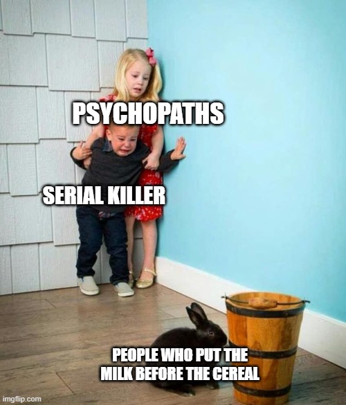 meme | PSYCHOPATHS; SERIAL KILLER; PEOPLE WHO PUT THE MILK BEFORE THE CEREAL | image tagged in children scared of rabbit,memes,so true | made w/ Imgflip meme maker