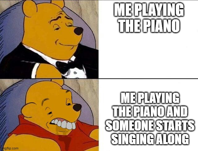 When I'm playing the piano | ME PLAYING THE PIANO; ME PLAYING THE PIANO AND SOMEONE STARTS SINGING ALONG | image tagged in tuxedo winnie the pooh grossed reverse | made w/ Imgflip meme maker