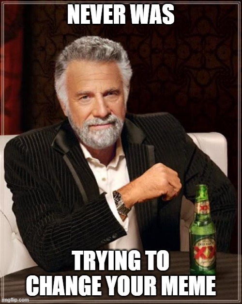 The Most Interesting Man In The World Meme | NEVER WAS TRYING TO CHANGE YOUR MEME | image tagged in memes,the most interesting man in the world | made w/ Imgflip meme maker
