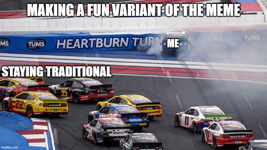 *drifting car onto highway exit meme intesifies* | MAKING A FUN VARIANT OF THE MEME; ME; STAYING TRADITIONAL | image tagged in racing,memes | made w/ Imgflip meme maker