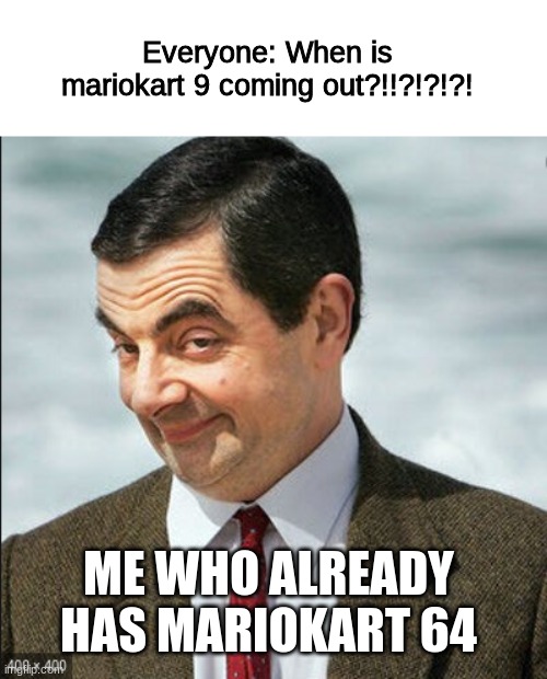 Mariokart fans be like | Everyone: When is mariokart 9 coming out?!!?!?!?! ME WHO ALREADY HAS MARIOKART 64 | image tagged in mr bean smile | made w/ Imgflip meme maker