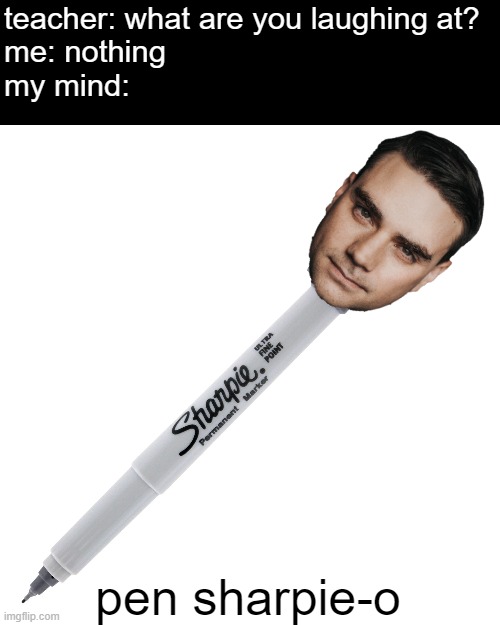 ben shapiro | teacher: what are you laughing at?
me: nothing
my mind:; pen sharpie-o | image tagged in memes,ben shapiro | made w/ Imgflip meme maker