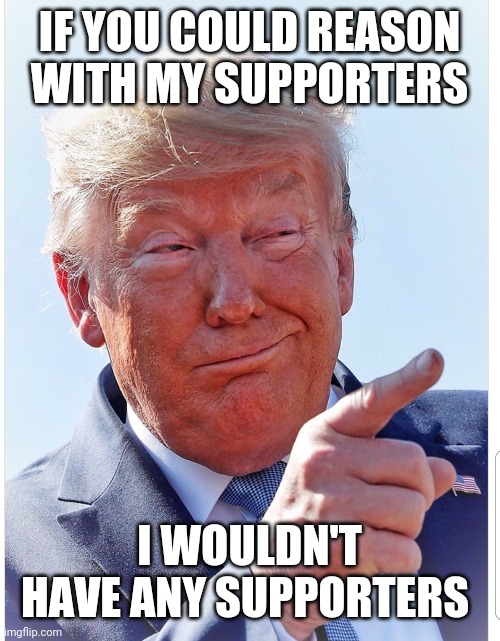 Trump pointing | IF YOU COULD REASON WITH MY SUPPORTERS I WOULDN'T HAVE ANY SUPPORTERS | image tagged in trump pointing | made w/ Imgflip meme maker