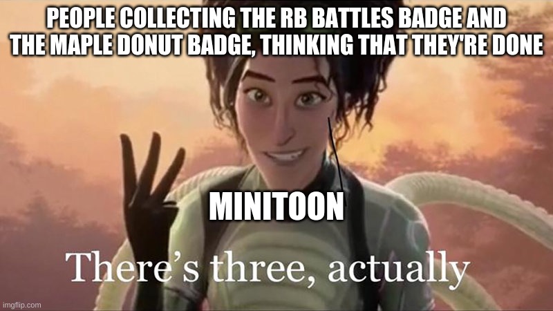 There’s Three Actually | PEOPLE COLLECTING THE RB BATTLES BADGE AND THE MAPLE DONUT BADGE, THINKING THAT THEY'RE DONE; MINITOON | image tagged in there s three actually | made w/ Imgflip meme maker